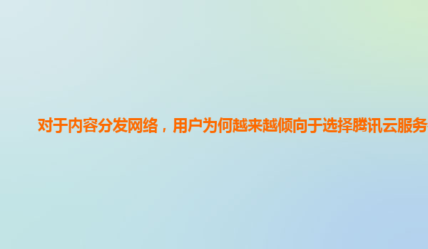 对于内容分发网络，用户为何越来越倾向于选择腾讯云服务器？