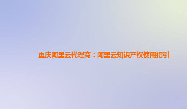 重庆阿里云代理商：阿里云知识产权使用指引