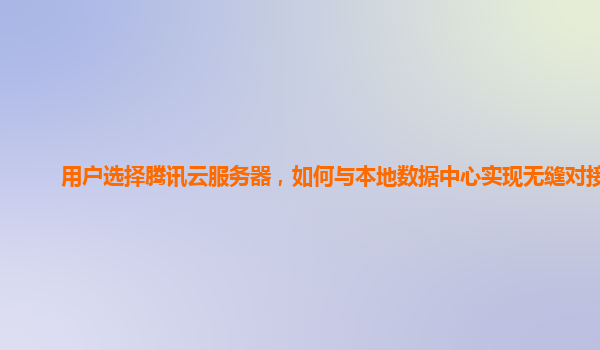用户选择腾讯云服务器，如何与本地数据中心实现无缝对接？