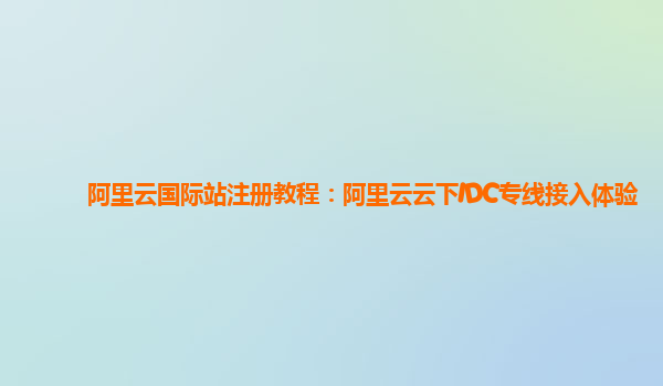 阿里云国际站注册教程：阿里云云下IDC专线接入体验
