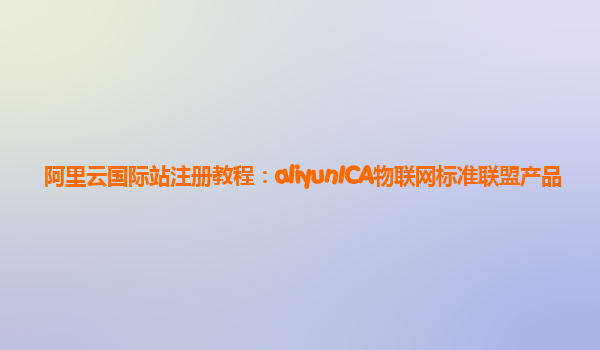 阿里云国际站注册教程：aliyunICA物联网标准联盟产品
