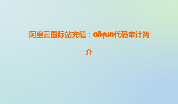 阿里云国际站充值：aliyun代码审计简介