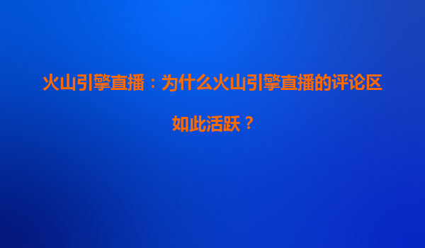 火山引擎直播：为什么火山引擎直播的评论区如此活跃？