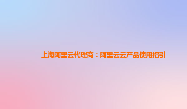 上海阿里云代理商：阿里云云产品使用指引