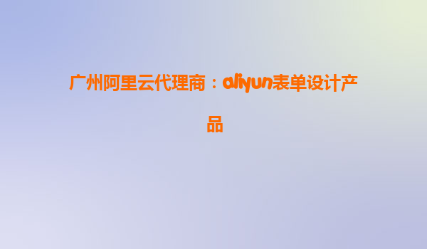 广州阿里云代理商：aliyun表单设计产品