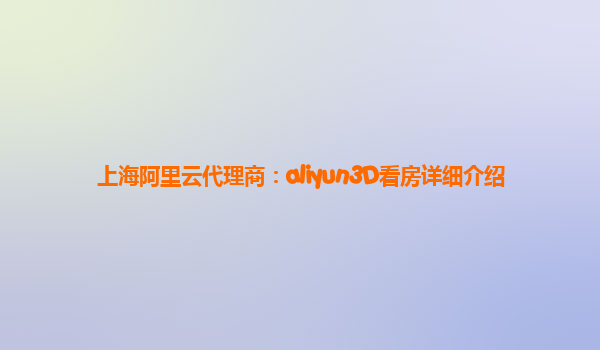 上海阿里云代理商：aliyun3D看房详细介绍
