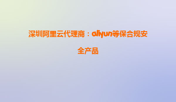 深圳阿里云代理商：aliyun等保合规安全产品