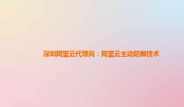 深圳阿里云代理商：阿里云主动防御技术