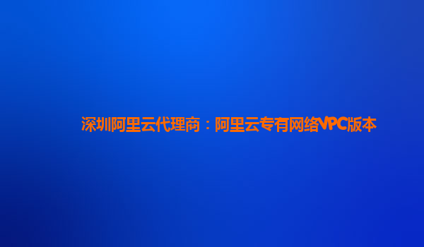 深圳阿里云代理商：阿里云专有网络VPC版本
