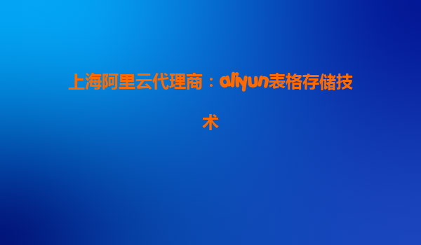 上海阿里云代理商：aliyun表格存储技术