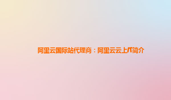 阿里云国际站代理商：阿里云云上IT简介