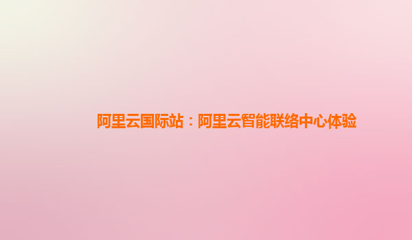 阿里云国际站：阿里云智能联络中心体验