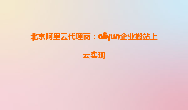 北京阿里云代理商：aliyun企业搬站上云实现