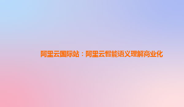 阿里云国际站：阿里云智能语义理解商业化
