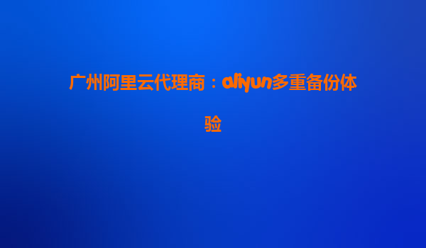 广州阿里云代理商：aliyun多重备份体验