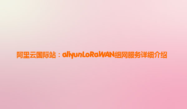 阿里云国际站：aliyunLoRaWAN组网服务详细介绍