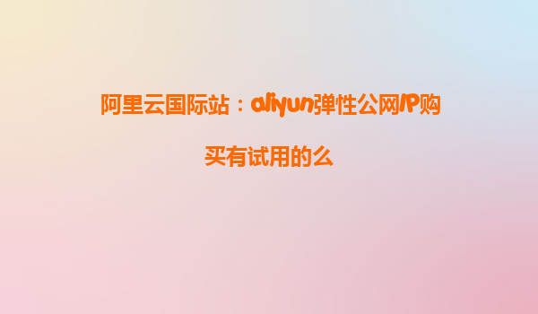 阿里云国际站：aliyun弹性公网IP购买有试用的么