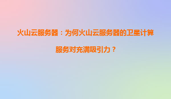 火山云服务器：为何火山云服务器的卫星计算服务对充满吸引力？