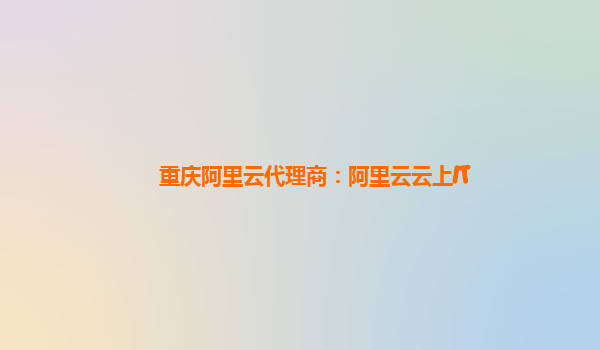 重庆阿里云代理商：阿里云云上IT