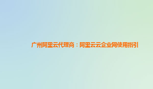 广州阿里云代理商：阿里云云企业网使用指引