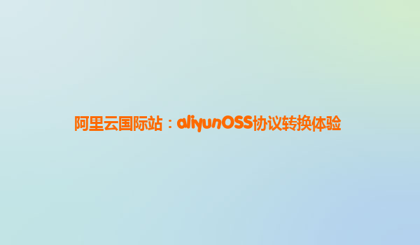 阿里云国际站：aliyunOSS协议转换体验