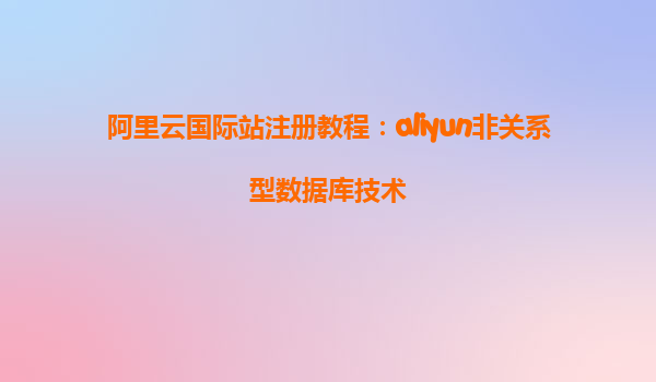 阿里云国际站注册教程：aliyun非关系型数据库技术