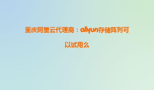 重庆阿里云代理商：aliyun存储阵列可以试用么