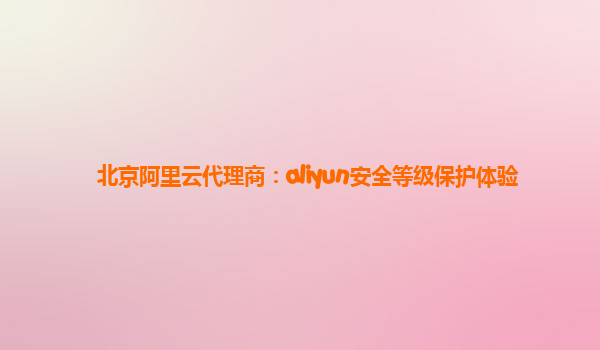 北京阿里云代理商：aliyun安全等级保护体验