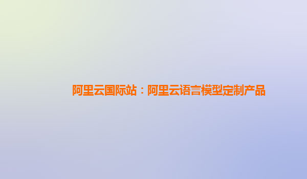 阿里云国际站：阿里云语言模型定制产品