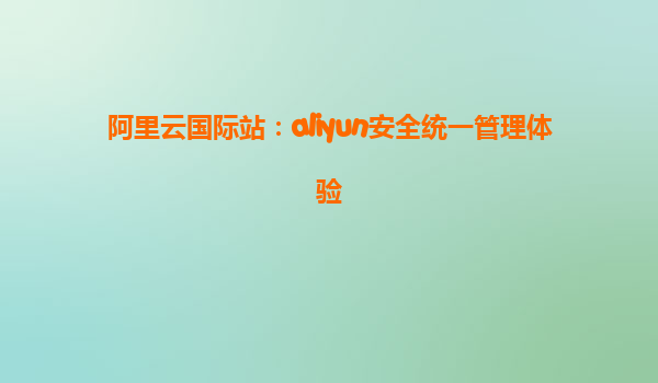 阿里云国际站：aliyun安全统一管理体验