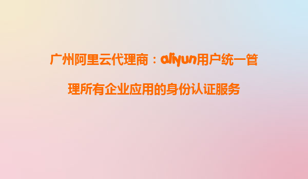 广州阿里云代理商：aliyun用户统一管理所有企业应用的身份认证服务