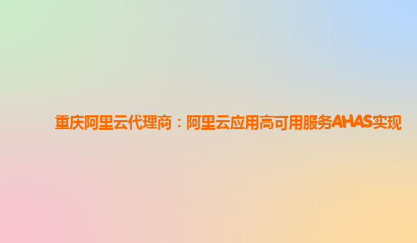 重庆阿里云代理商：阿里云应用高可用服务AHAS实现