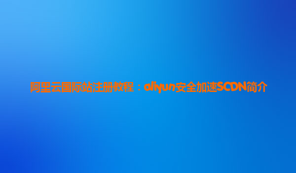 阿里云国际站注册教程：aliyun安全加速SCDN简介