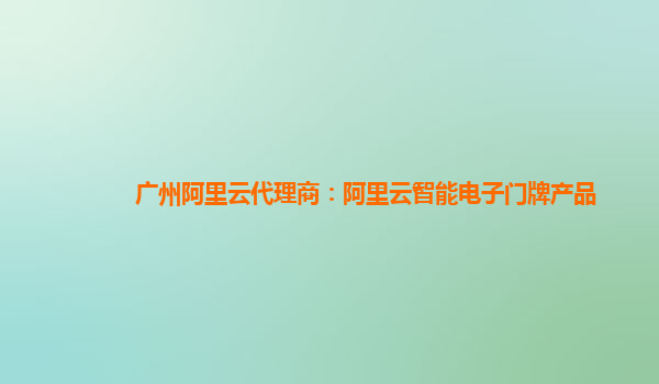 广州阿里云代理商：阿里云智能电子门牌产品