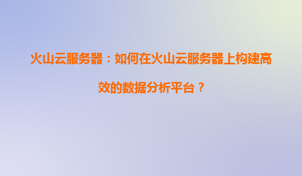火山云服务器：如何在火山云服务器上构建高效的数据分析平台？