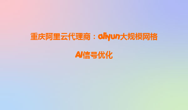重庆阿里云代理商：aliyun大规模网格AI信号优化