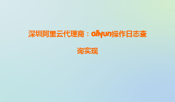 深圳阿里云代理商：aliyun操作日志查询实现