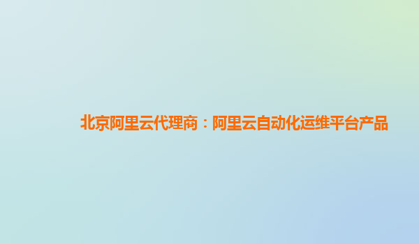 北京阿里云代理商：阿里云自动化运维平台产品