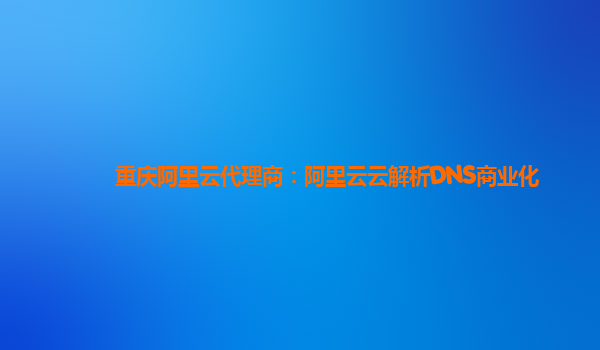 重庆阿里云代理商：阿里云云解析DNS商业化