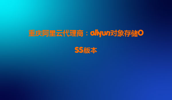重庆阿里云代理商：aliyun对象存储OSS版本