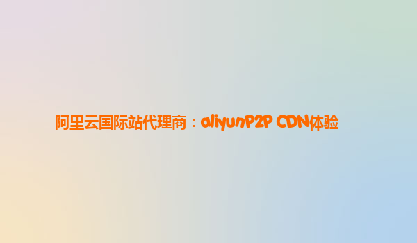 阿里云国际站代理商：aliyunP2P CDN体验