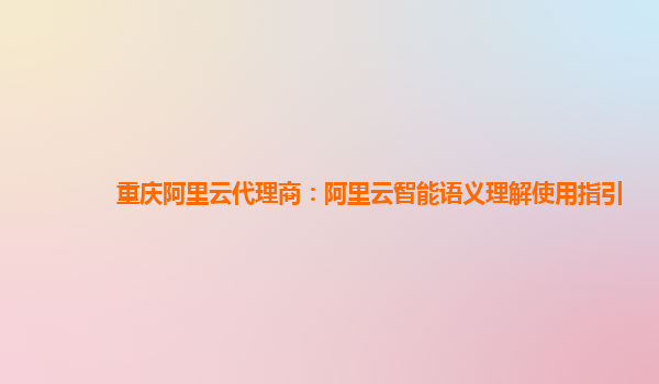重庆阿里云代理商：阿里云智能语义理解使用指引