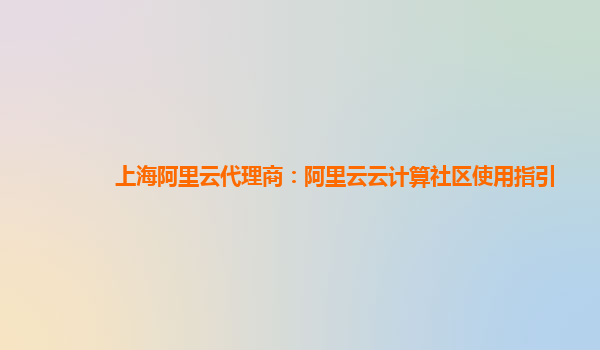 上海阿里云代理商：阿里云云计算社区使用指引