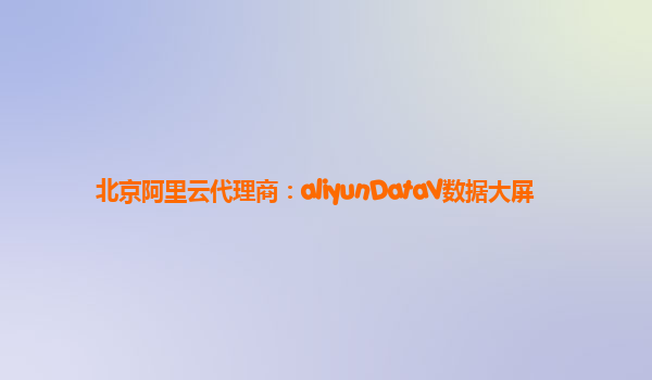 北京阿里云代理商：aliyunDataV数据大屏