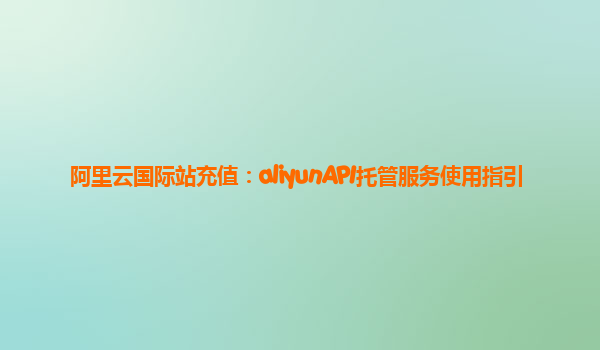 阿里云国际站充值：aliyunAPI托管服务使用指引