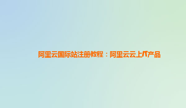 阿里云国际站注册教程：阿里云云上IT产品