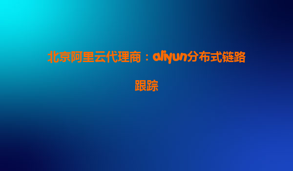 北京阿里云代理商：aliyun分布式链路跟踪