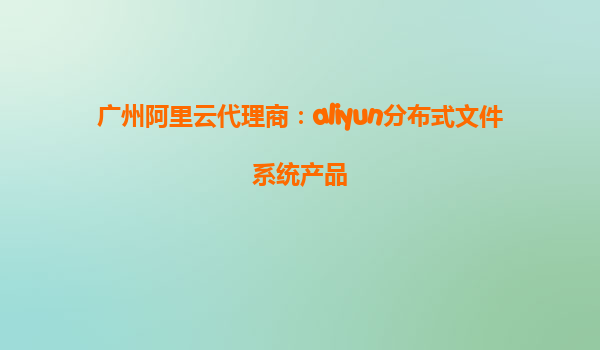 广州阿里云代理商：aliyun分布式文件系统产品