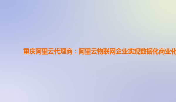 重庆阿里云代理商：阿里云物联网企业实现数据化商业化