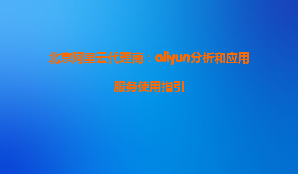 北京阿里云代理商：aliyun分析和应用服务使用指引